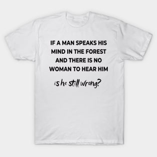 If a mas speaks his mind in the forest and there is no woman to hear him, is he still wong? T-Shirt